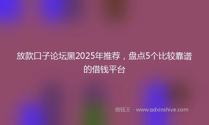 放款口子论坛黑2025年推荐，盘点5个比较靠谱的借钱平台