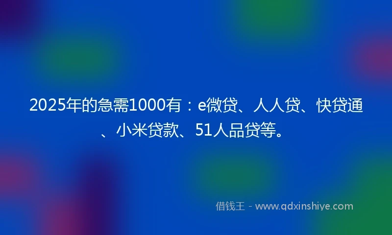2025年的急需1000有：e微贷、人人贷、快贷通、小米贷款、51人品贷等。