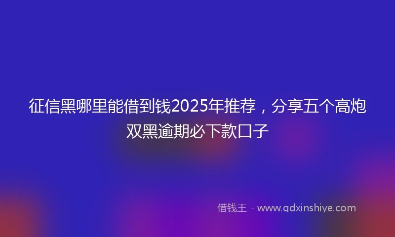征信黑哪里能借到钱2025年推荐，分享五个高炮双黑逾期必下款口子