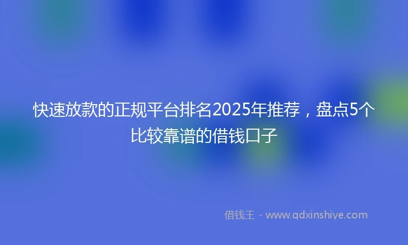 快速放款的正规平台排名2025年推荐，盘点5个比较靠谱的借钱口子
