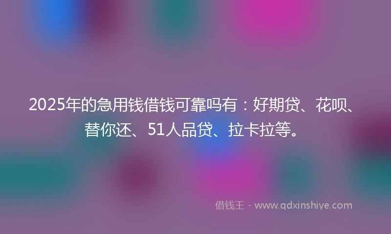 2025年的急用钱借钱可靠吗有：好期贷、花呗、替你还、51人品贷、拉卡拉等。