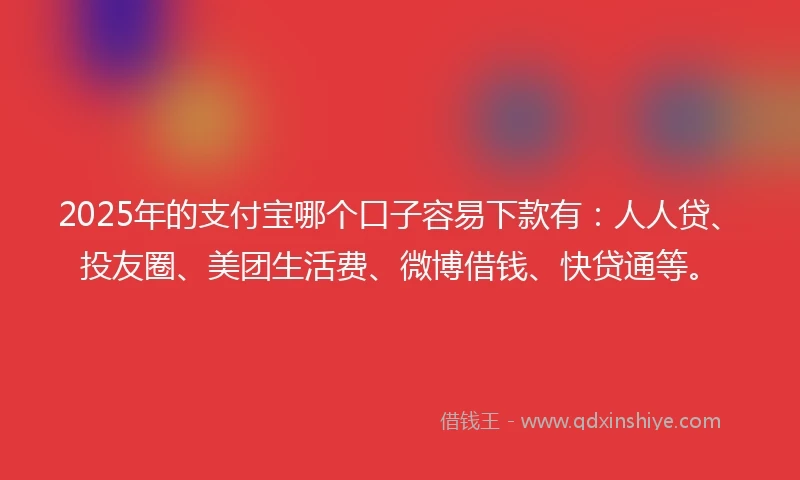 2025年的支付宝哪个口子容易下款有：人人贷、投友圈、美团生活费、微博借钱、快贷通等。