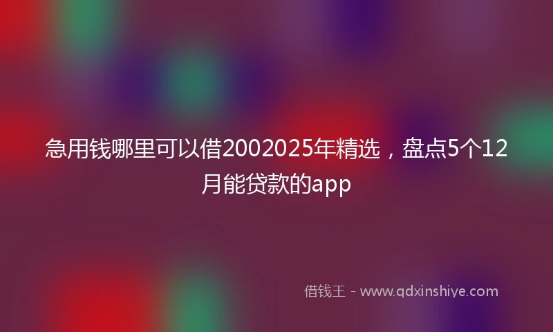 急用钱哪里可以借2002025年精选，盘点5个12月能贷款的app