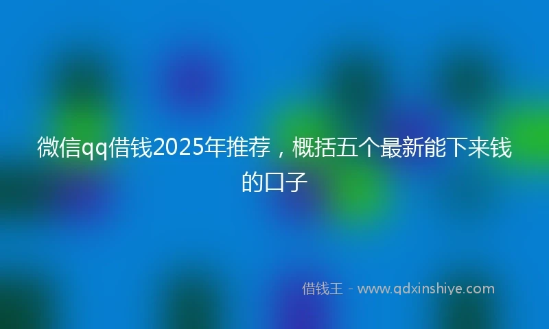 微信qq借钱2025年推荐，概括五个最新能下来钱的口子