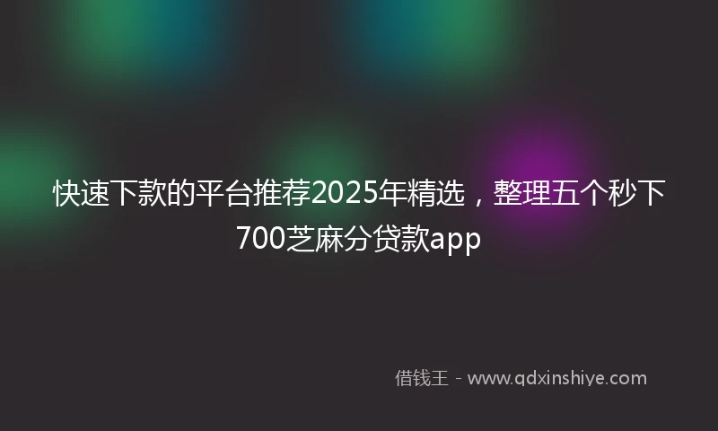 快速下款的平台推荐2025年精选，整理五个秒下700芝麻分贷款app