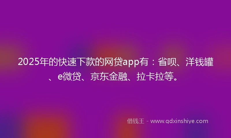 2025年的快速下款的网贷app有：省呗、洋钱罐、e微贷、京东金融、拉卡拉等。