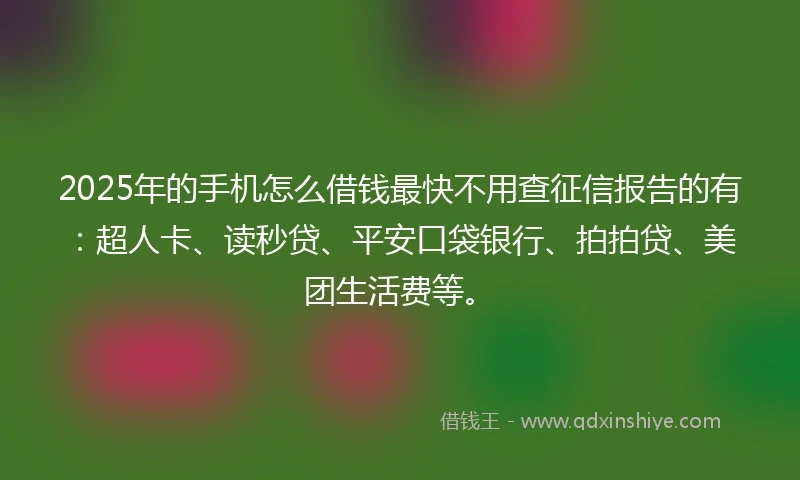 2025年的手机怎么借钱最快不用查征信报告的有：超人卡、读秒贷、平安口袋银行、拍拍贷、美团生活费等。