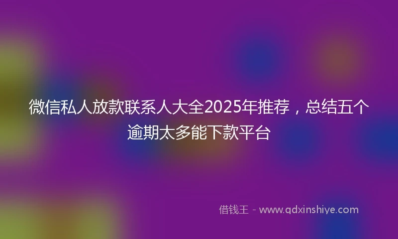 微信私人放款联系人大全2025年推荐，总结五个逾期太多能下款平台