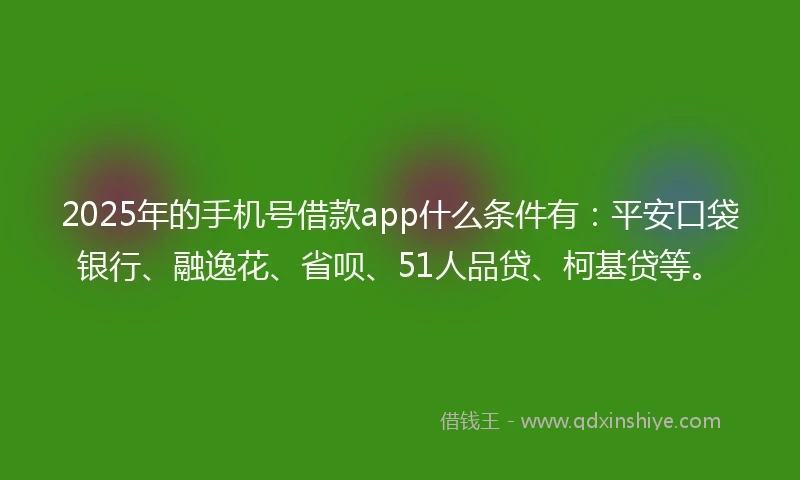 2025年的手机号借款app什么条件有:平安口袋银行、融逸花、省呗、51人品贷、柯基贷等。