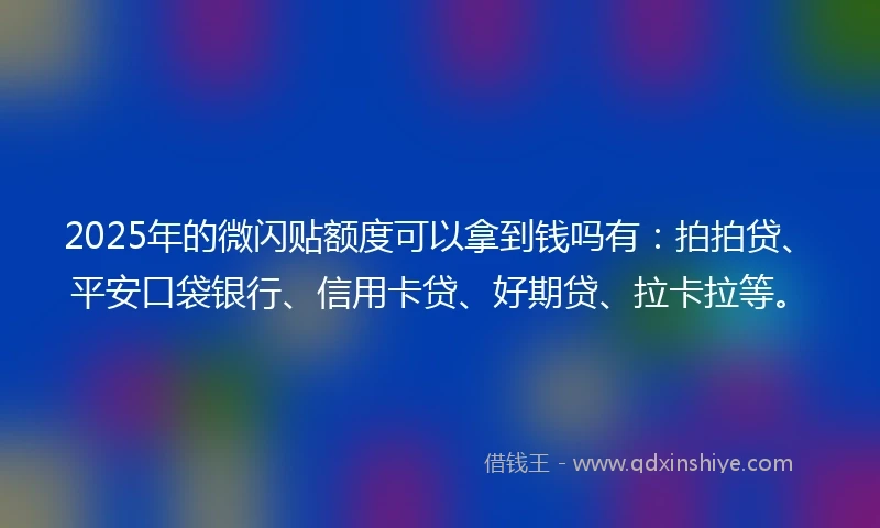 2025年的微闪贴额度可以拿到钱吗有：拍拍贷、平安口袋银行、信用卡贷、好期贷、拉卡拉等。