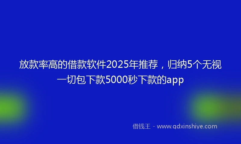 放款率高的借款软件2025年推荐，归纳5个无视一切包下款5000秒下款的app
