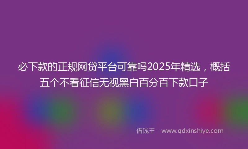 必下款的正规网贷平台可靠吗2025年精选，概括五个不看征信无视黑白百分百下款口子
