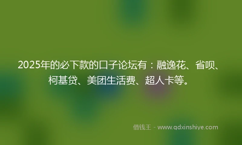 2025年的必下款的口子论坛有：融逸花、省呗、柯基贷、美团生活费、超人卡等。
