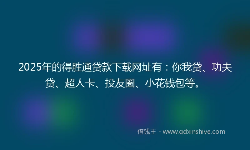 2025年的得胜通贷款下载网址有：你我贷、功夫贷、超人卡、投友圈、小花钱包等。