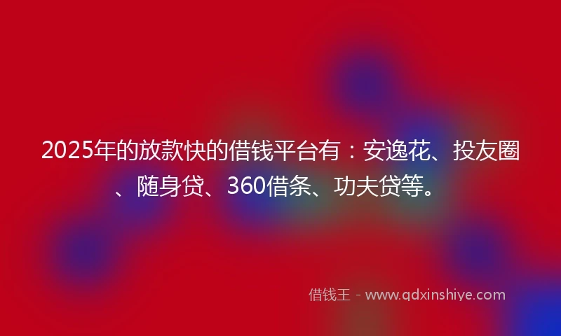2025年的放款快的借钱平台有：安逸花、投友圈、随身贷、360借条、功夫贷等。