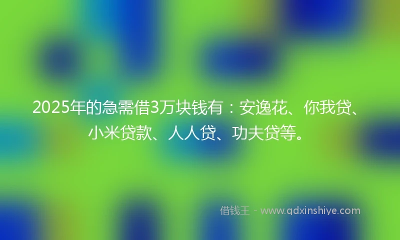 2025年的急需借3万块钱有：安逸花、你我贷、小米贷款、人人贷、功夫贷等。