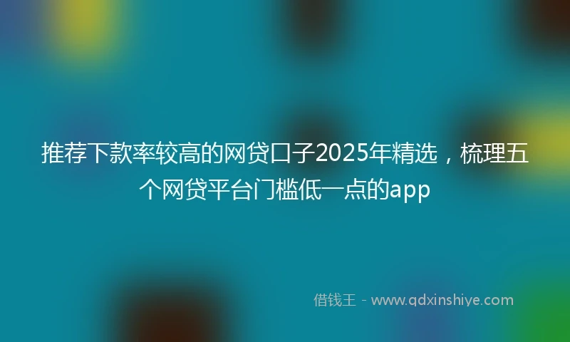 推荐下款率较高的网贷口子2025年精选，梳理五个网贷平台门槛低一点的app