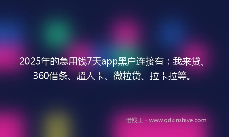 2025年的急用钱7天app黑户连接有：我来贷、360借条、超人卡、微粒贷、拉卡拉等。