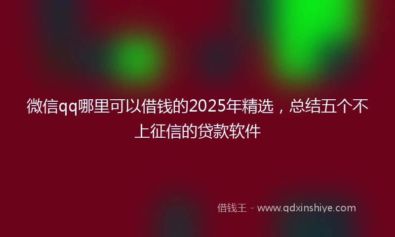 微信qq哪里可以借钱的2025年精选,总结五个不上征信的贷款软件