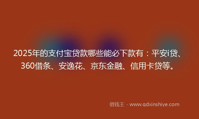 2025年的支付宝贷款哪些能必下款有：平安i贷、360借条、安逸花、京东金融、信用卡贷等。