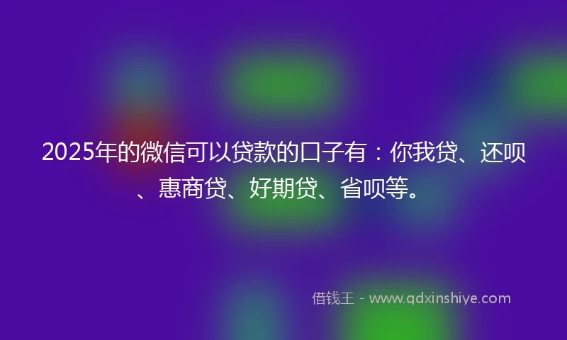 2025年的微信可以贷款的口子有：你我贷、还呗、惠商贷、好期贷、省呗等。