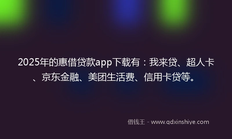 2025年的惠借贷款app下载有：我来贷、超人卡、京东金融、美团生活费、信用卡贷等。