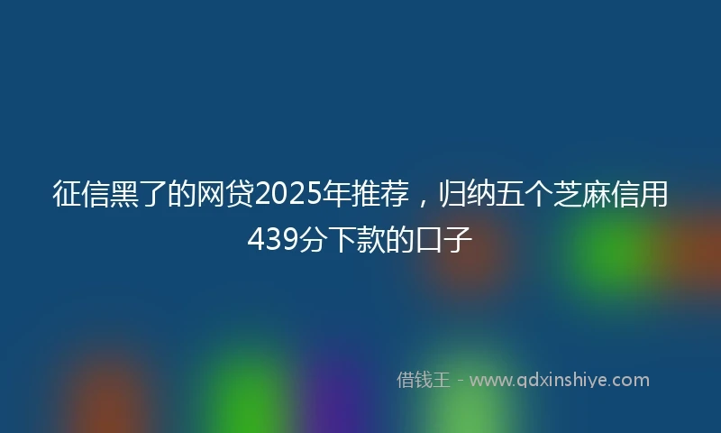 征信黑了的网贷2025年推荐，归纳五个芝麻信用439分下款的口子