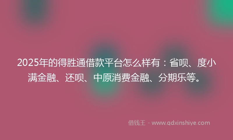 2025年的得胜通借款平台怎么样有:省呗、度小满金融、还呗、中原消费金融、分期乐等。
