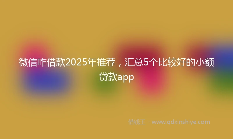 微信咋借款2025年推荐，汇总5个比较好的小额贷款app