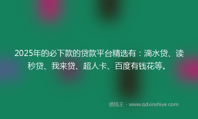 2025年的必下款的贷款平台精选有：滴水贷、读秒贷、我来贷、超人卡、百度有钱花等。