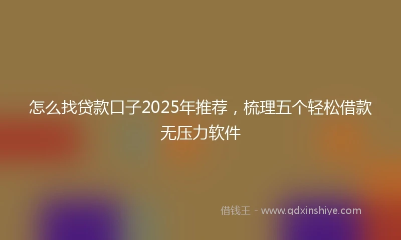 怎么找贷款口子2025年推荐，梳理五个轻松借款无压力软件