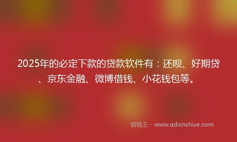 2025年的必定下款的贷款软件有：还呗、好期贷、京东金融、微博借钱、小花钱包等。