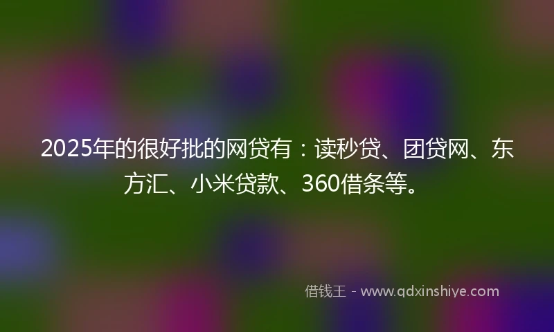 2025年的很好批的网贷有：读秒贷、团贷网、东方汇、小米贷款、360借条等。