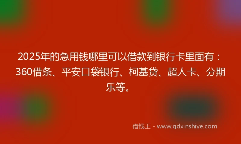 2025年的急用钱哪里可以借款到银行卡里面有：360借条、平安口袋银行、柯基贷、超人卡、分期乐等。