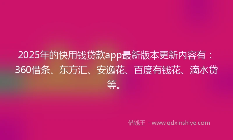 2025年的快用钱贷款app最新版本更新内容有：360借条、东方汇、安逸花、百度有钱花、滴水贷等。