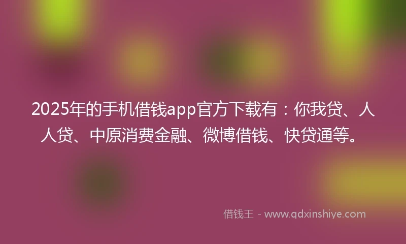2025年的手机借钱app官方下载有：你我贷、人人贷、中原消费金融、微博借钱、快贷通等。