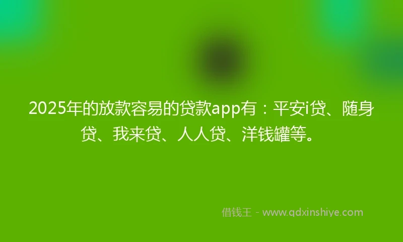 2025年的放款容易的贷款app有：平安i贷、随身贷、我来贷、人人贷、洋钱罐等。