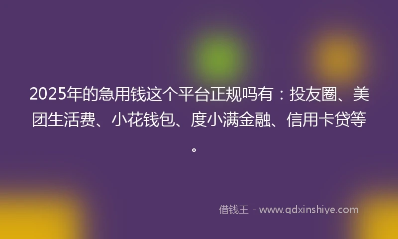 2025年的急用钱这个平台正规吗有：投友圈、美团生活费、小花钱包、度小满金融、信用卡贷等。