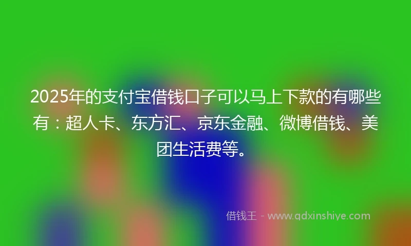 2025年的支付宝借钱口子可以马上下款的有哪些有：超人卡、东方汇、京东金融、微博借钱、美团生活费等。