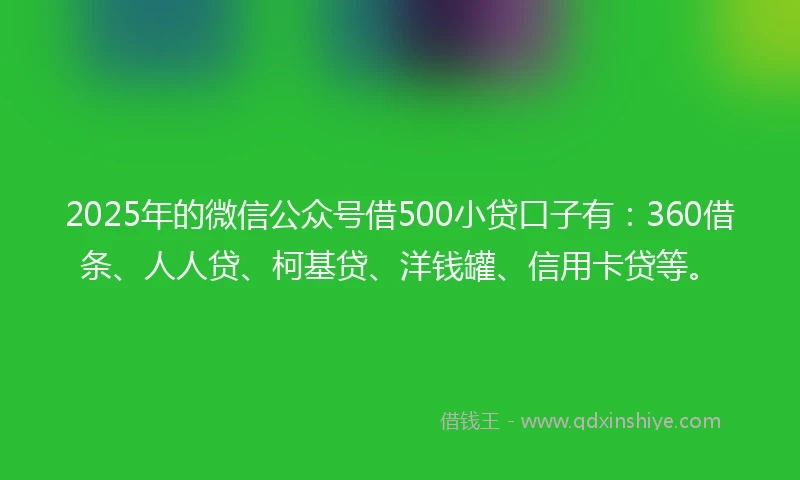 2025年的微信公众号借500小贷口子有:360借条、人人贷、柯基贷、洋钱罐、信用卡贷等。