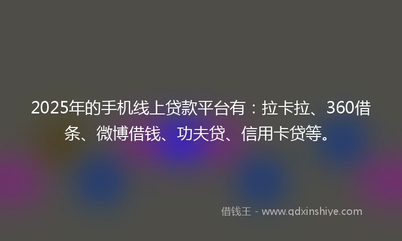 2025年的手机线上贷款平台有：拉卡拉、360借条、微博借钱、功夫贷、信用卡贷等。