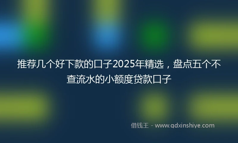 推荐几个好下款的口子2025年精选，盘点五个不查流水的小额度贷款口子