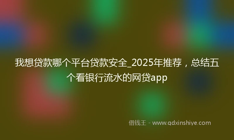 我想贷款哪个平台贷款安全_2025年推荐，总结五个看银行流水的网贷app