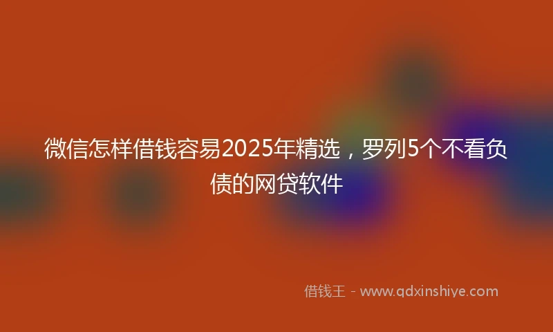 微信怎样借钱容易2025年精选，罗列5个不看负债的网贷软件