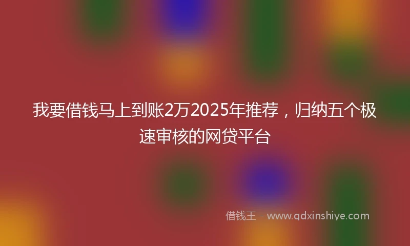 我要借钱马上到账2万2025年推荐，归纳五个极速审核的网贷平台