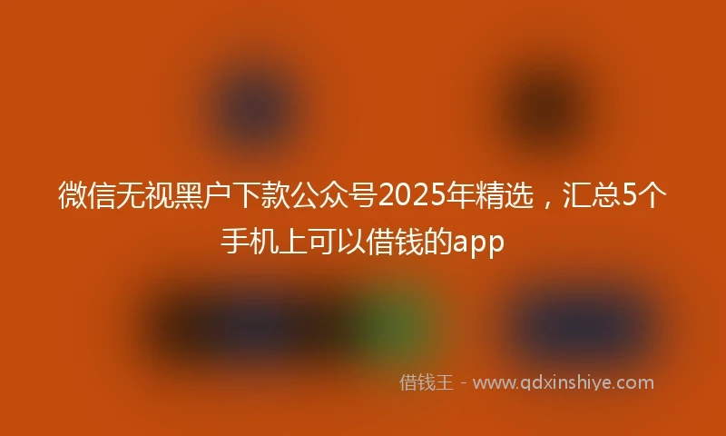 微信无视黑户下款公众号2025年精选，汇总5个手机上可以借钱的app