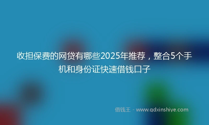 收担保费的网贷有哪些2025年推荐，整合5个手机和身份证快速借钱口子