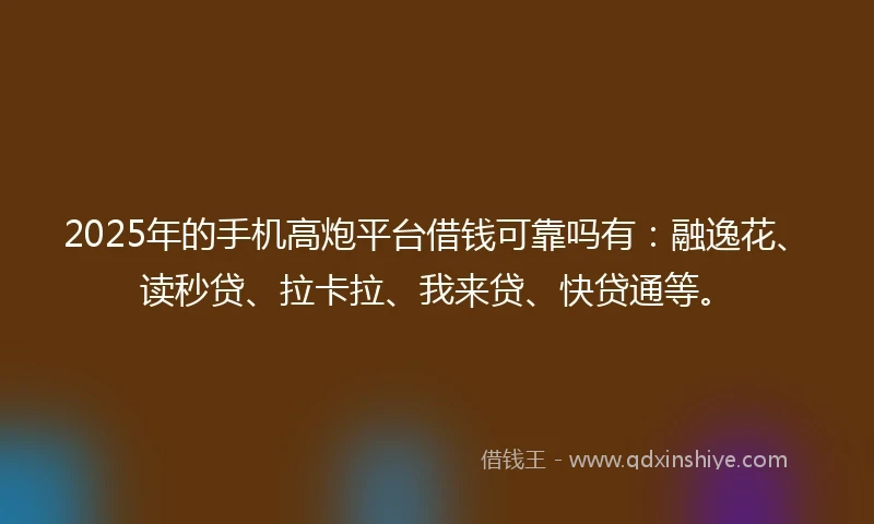 2025年的手机高炮平台借钱可靠吗有：融逸花、读秒贷、拉卡拉、我来贷、快贷通等。