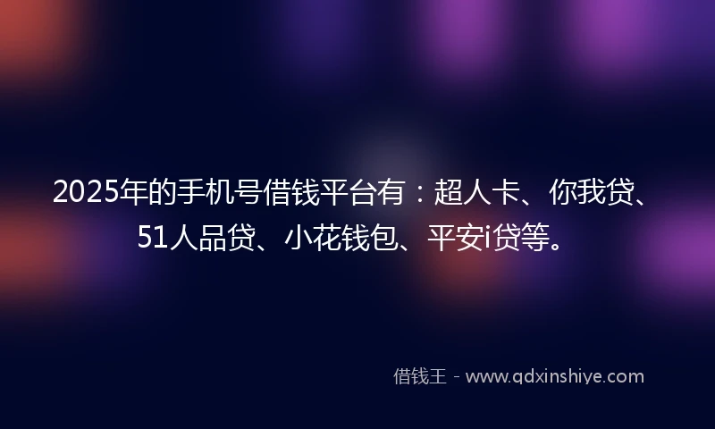2025年的手机号借钱平台有：超人卡、你我贷、51人品贷、小花钱包、平安i贷等。