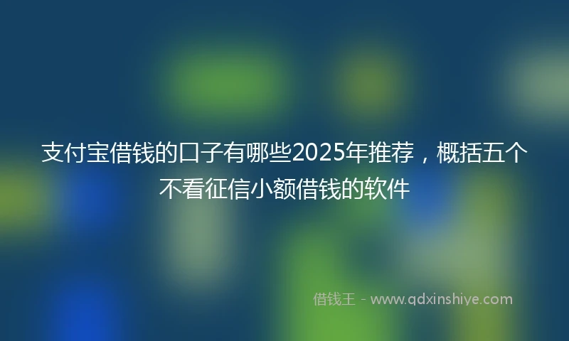 支付宝借钱的口子有哪些2025年推荐，概括五个不看征信小额借钱的软件